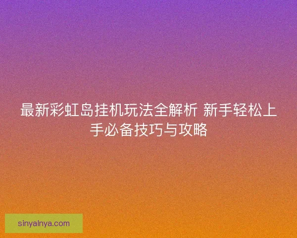 最新彩虹岛挂机玩法全解析 新手轻松上手必备技巧与攻略