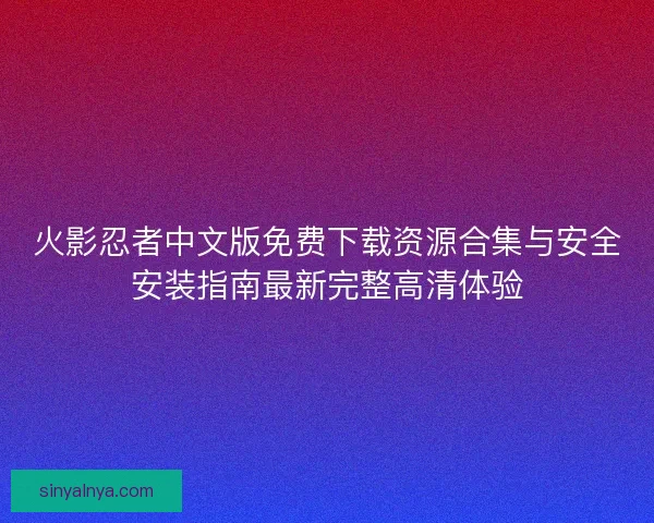 火影忍者中文版免费下载资源合集与安全安装指南最新完整高清体验