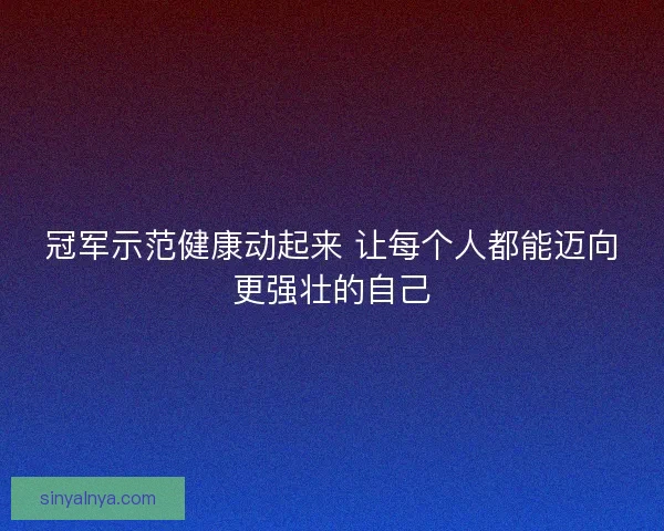 冠军示范健康动起来 让每个人都能迈向更强壮的自己