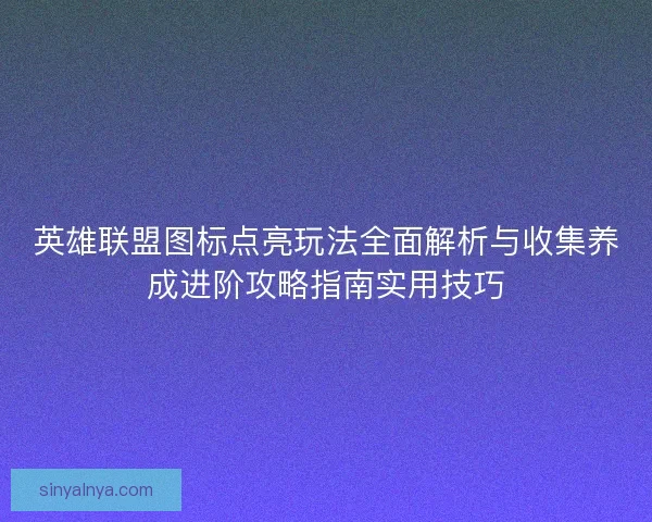 英雄联盟图标点亮玩法全面解析与收集养成进阶攻略指南实用技巧