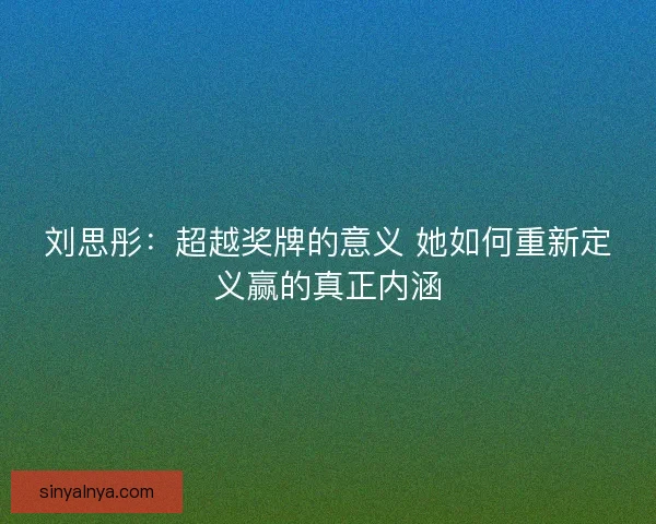 刘思彤：超越奖牌的意义 她如何重新定义赢的真正内涵