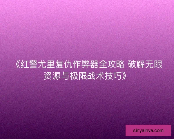 《红警尤里复仇作弊器全攻略 破解无限资源与极限战术技巧》