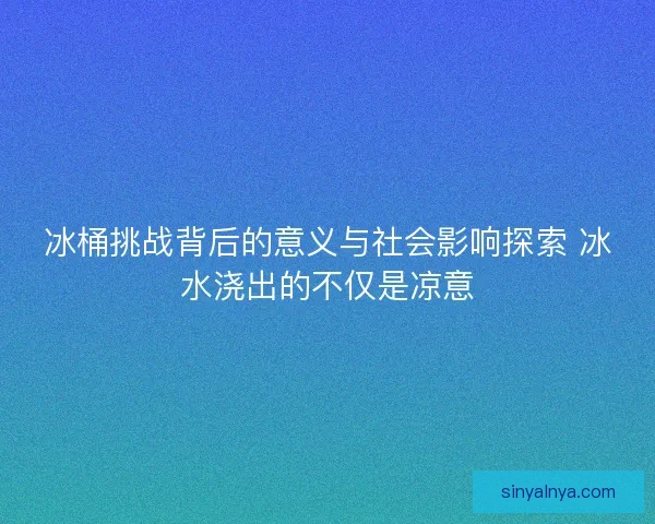 冰桶挑战背后的意义与社会影响探索 冰水浇出的不仅是凉意
