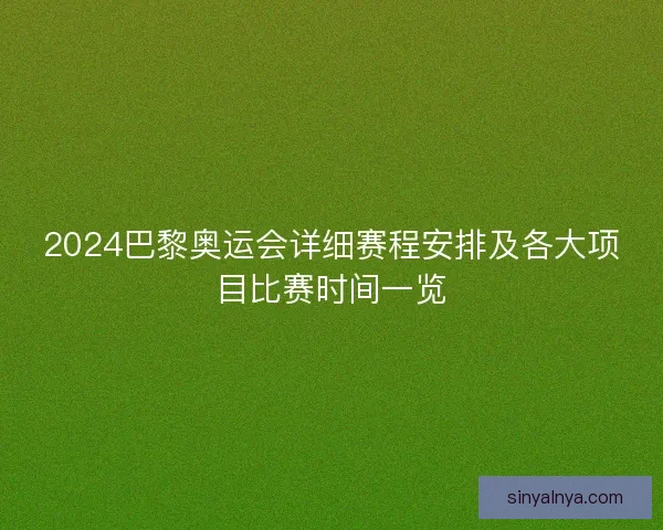 2024巴黎奥运会详细赛程安排及各大项目比赛时间一览