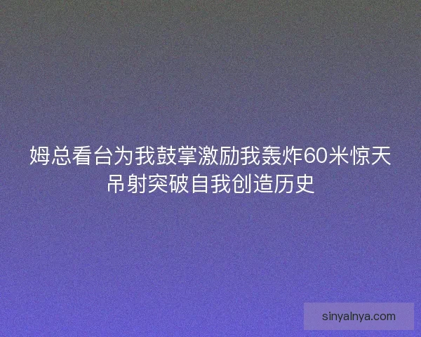 姆总看台为我鼓掌激励我轰炸60米惊天吊射突破自我创造历史
