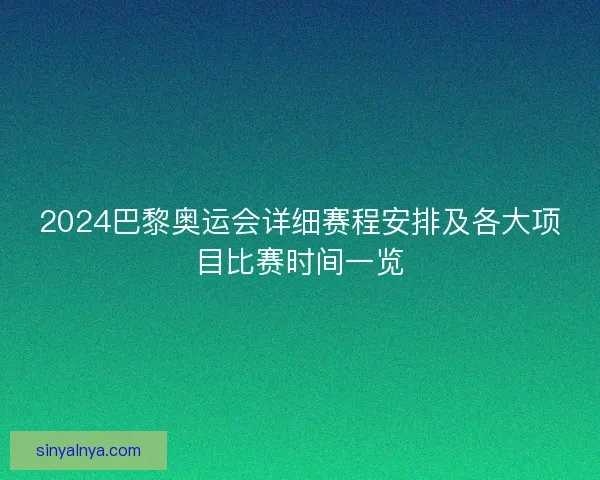 2024巴黎奥运会详细赛程安排及各大项目比赛时间一览
