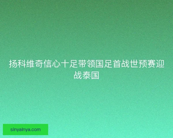 扬科维奇信心十足带领国足首战世预赛迎战泰国